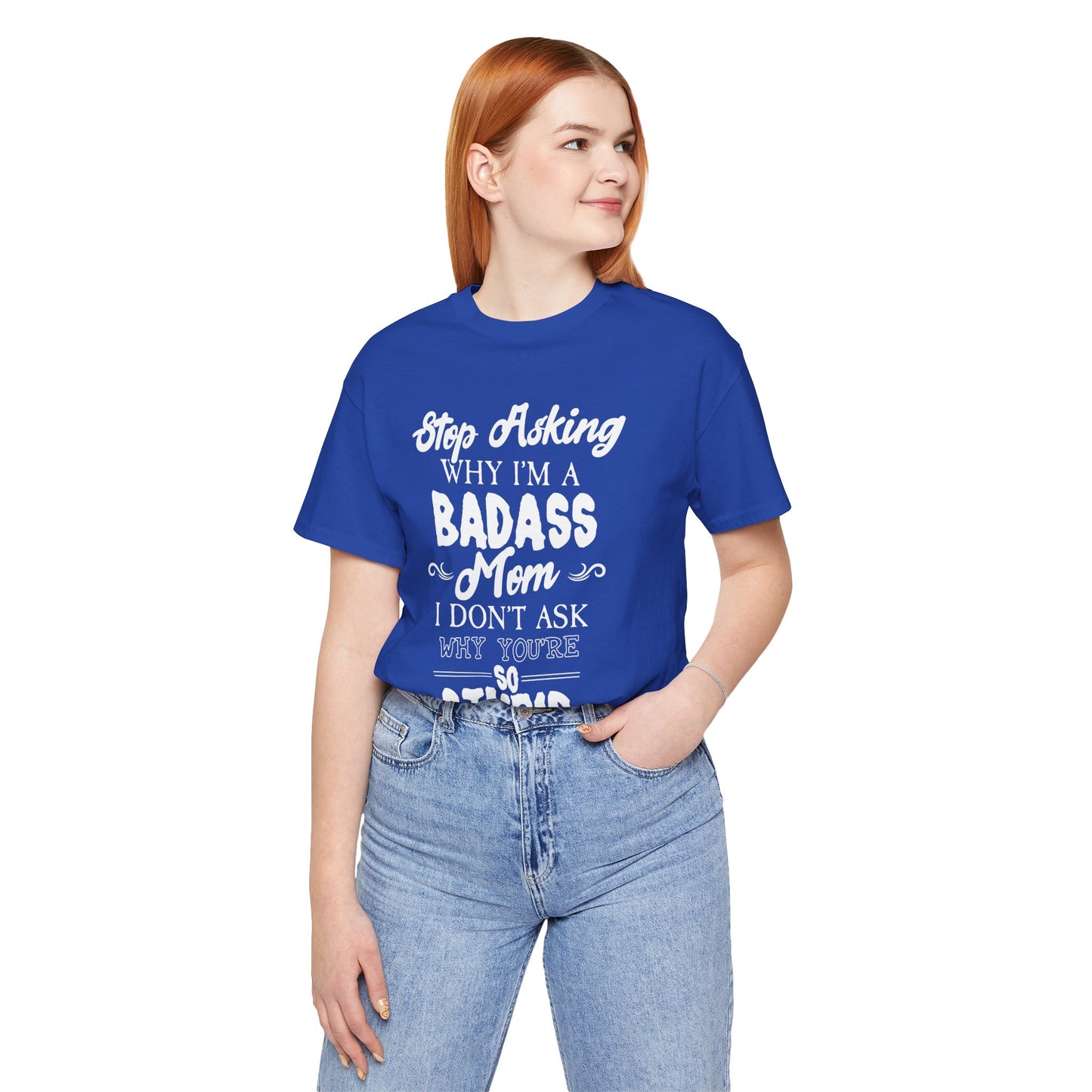 Stop Asking Why I'm A Badass Mom, I Don't Ask Why You're So Stupid - Unisex Jersey Short Sleeve Tee - 12970