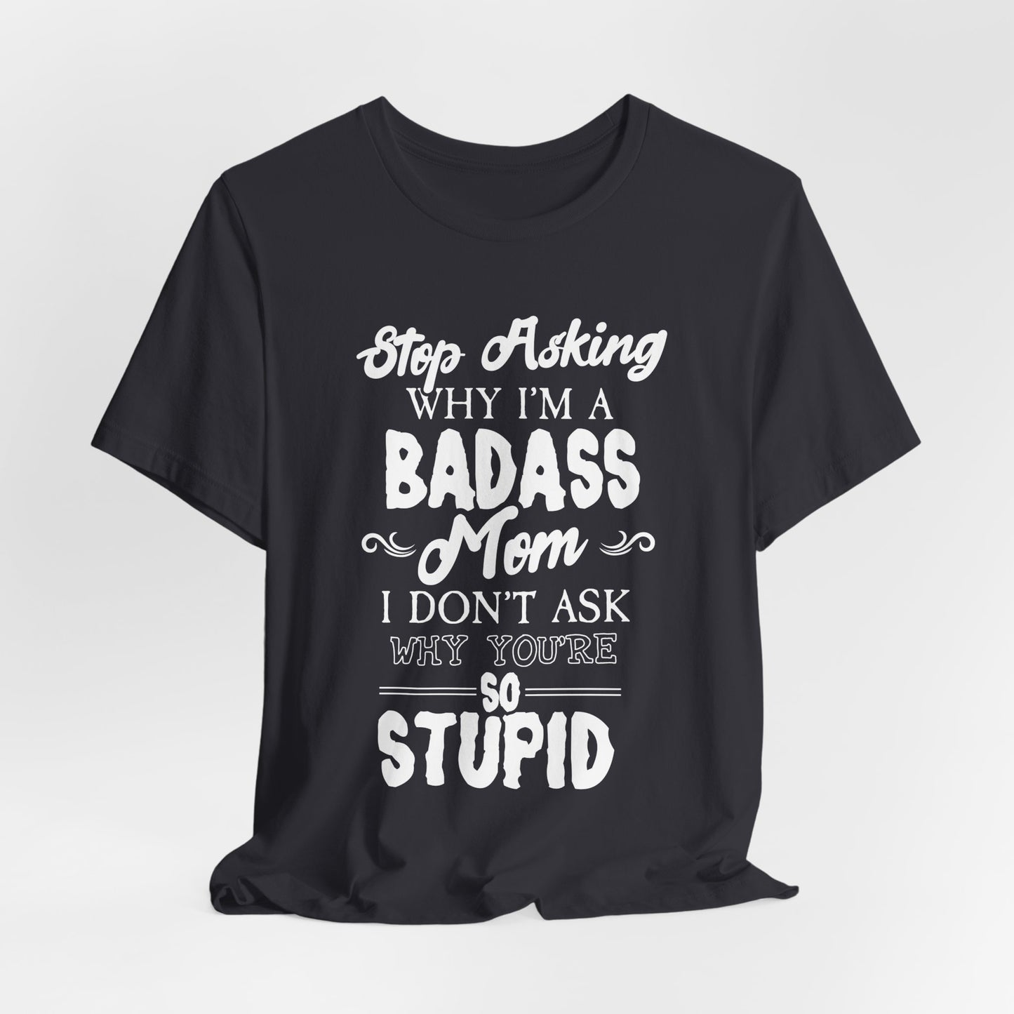 Stop Asking Why I'm A Badass Mom, I Don't Ask Why You're So Stupid - Unisex Jersey Short Sleeve Tee - 12970