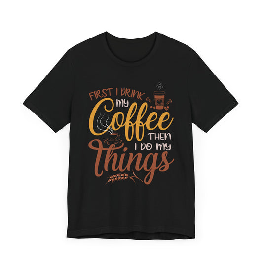 First I Drink My Coffee Then I Do My Things - Unisex Jersey Short Sleeve Tee - 12557