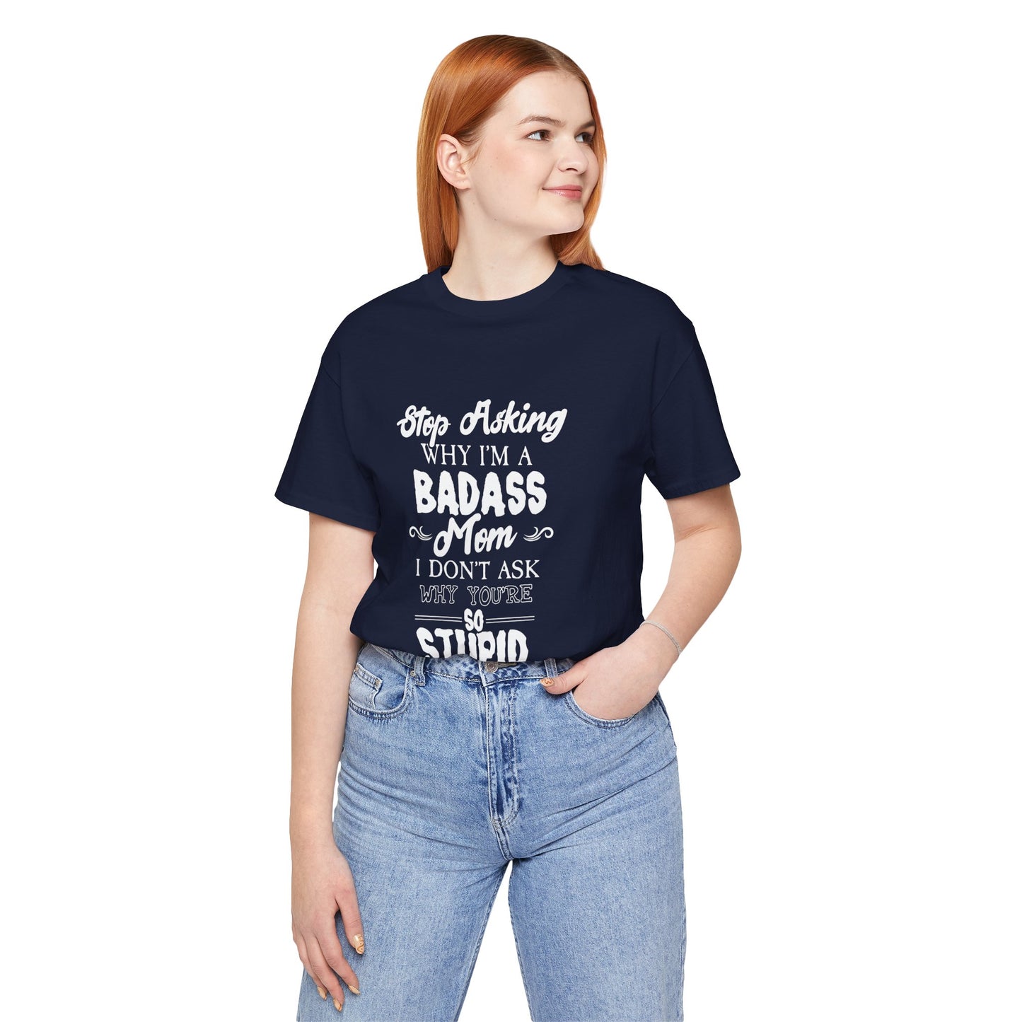 Stop Asking Why I'm A Badass Mom, I Don't Ask Why You're So Stupid - Unisex Jersey Short Sleeve Tee