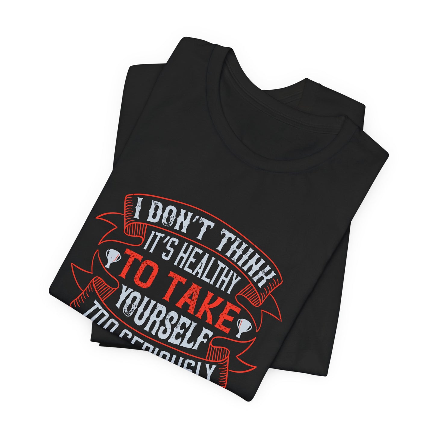 I Don’t Think It’s Healthy to Take Yourself Too Seriously - Unisex Jersey Short Sleeve Tee - 11989