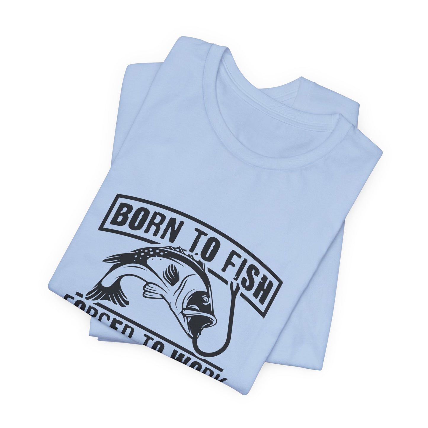 Fishing:  Born to Fish, Forced To Work- Unisex Jersey Short Sleeve Tee