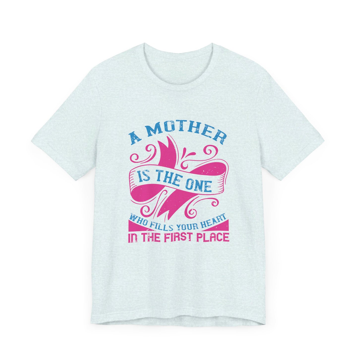 A Mother Is The One Who Fills Your Heart In The First Place - Unisex Jersey Short Sleeve Tee