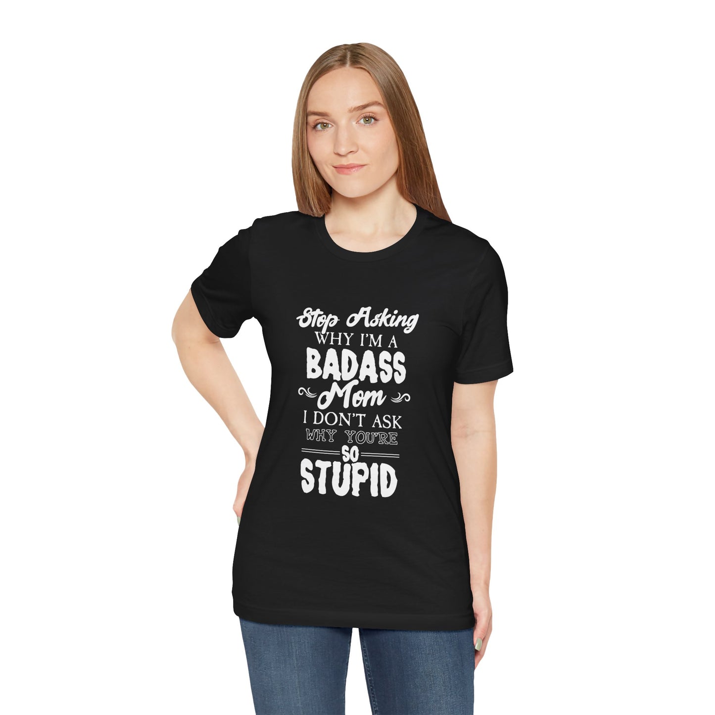 Stop Asking Why I'm A Badass Mom, I Don't Ask Why You're So Stupid - Unisex Jersey Short Sleeve Tee