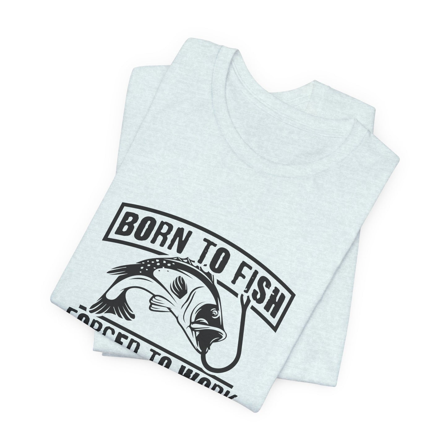 Fishing:  Born to Fish, Forced To Work- Unisex Jersey Short Sleeve Tee