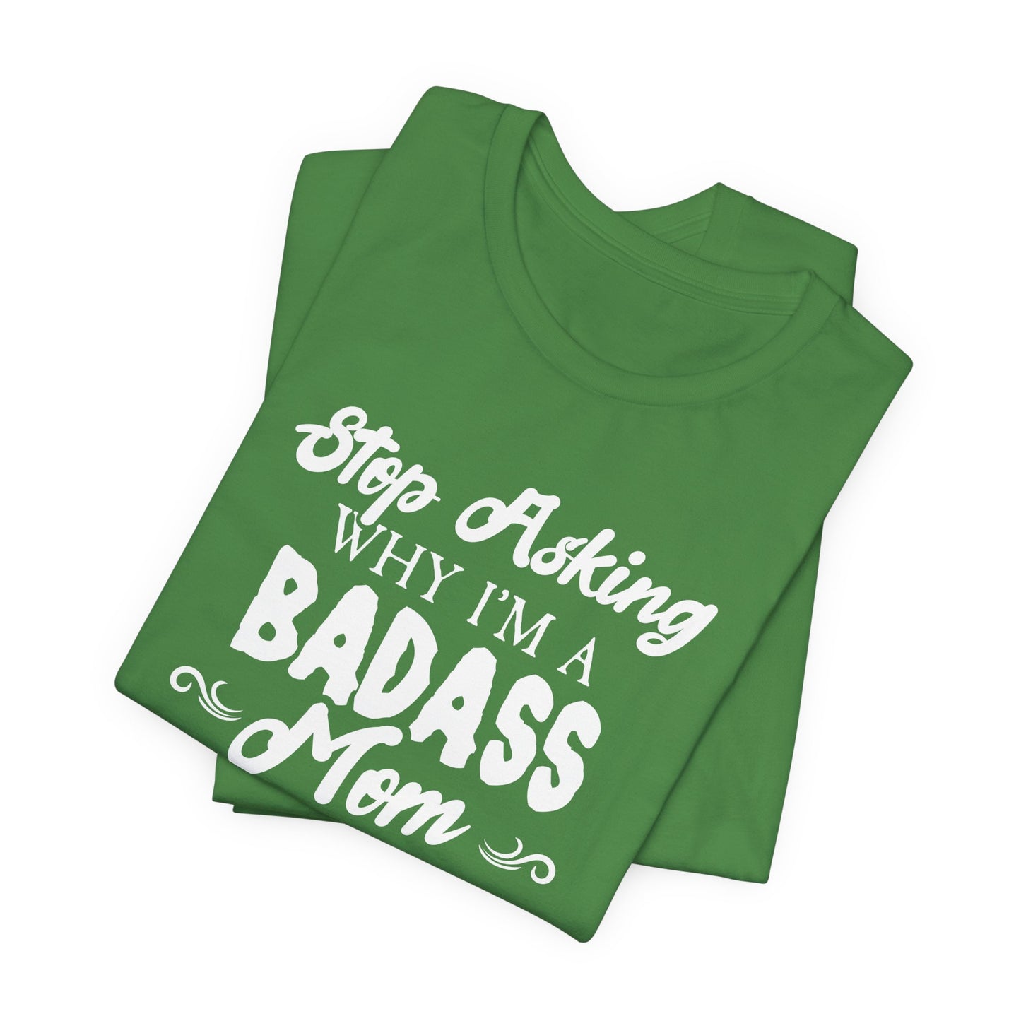 Stop Asking Why I'm A Badass Mom, I Don't Ask Why You're So Stupid - Unisex Jersey Short Sleeve Tee - 12970