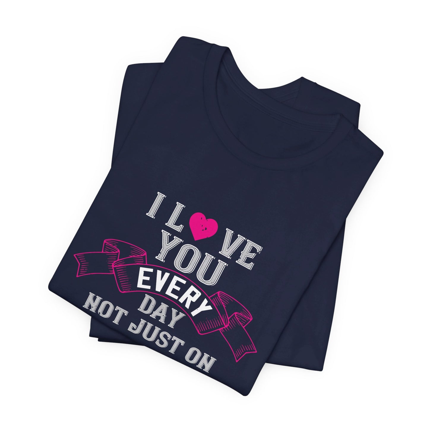 I Love You Every Day, Not Just on Valentine’s Day - Unisex Jersey Short Sleeve Tee