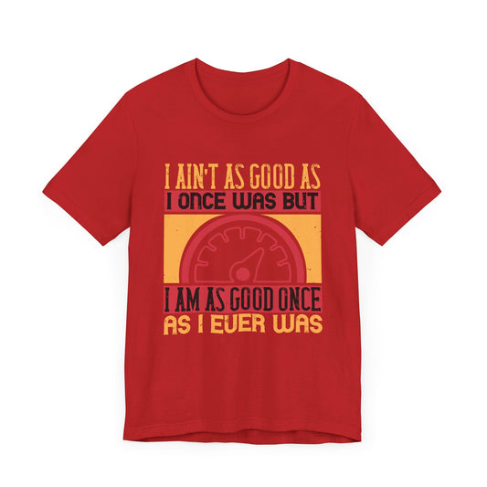 I Ain’t as Good as I Once Was, But I Am as Good Once as I Ever Was - Unisex Jersey Short Sleeve Tee