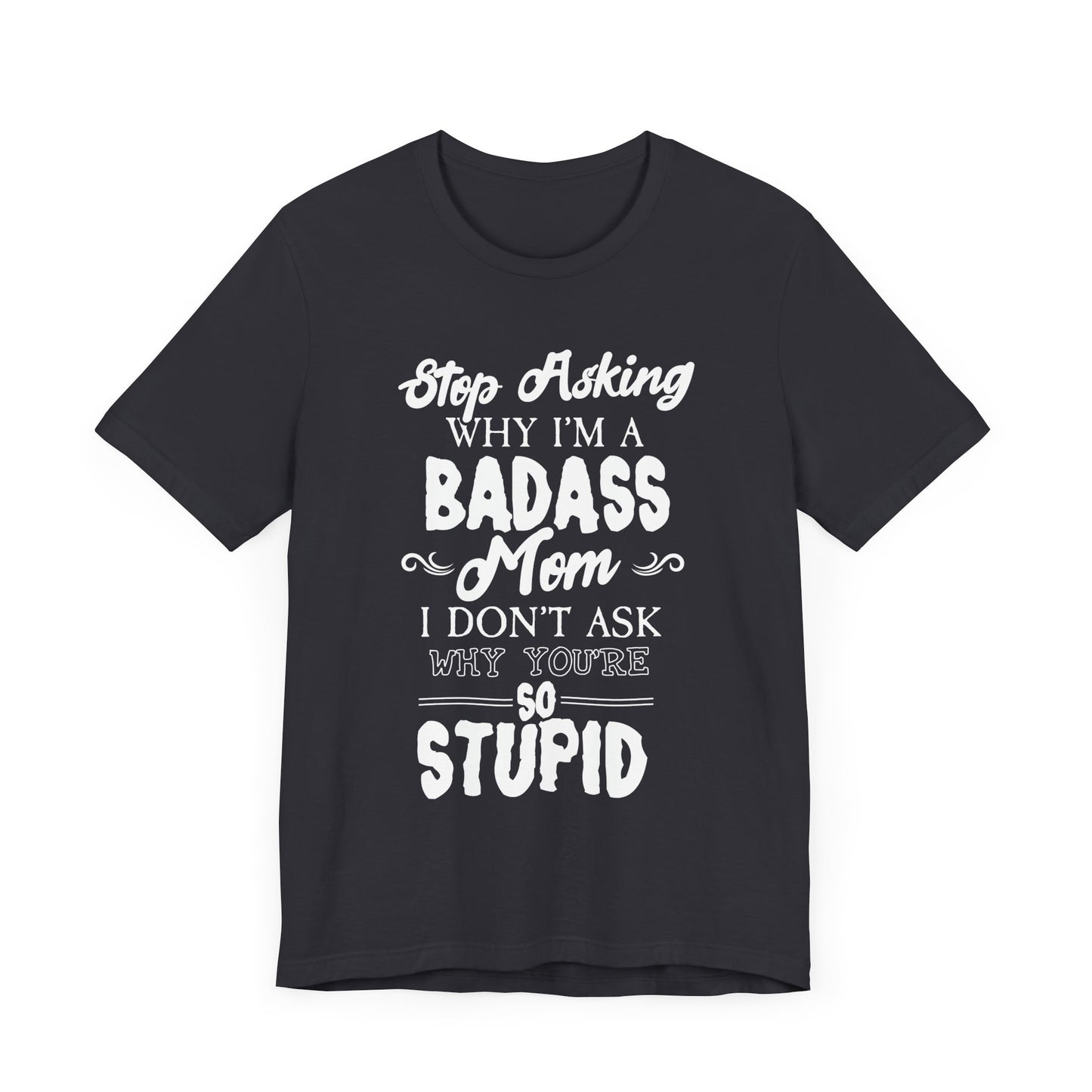 Stop Asking Why I'm A Badass Mom, I Don't Ask Why You're So Stupid - Unisex Jersey Short Sleeve Tee - 12970