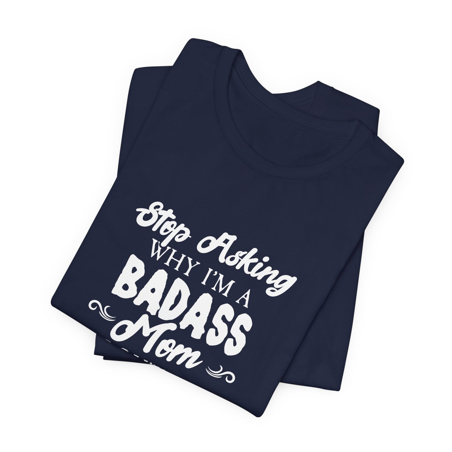 Stop Asking Why I'm A Badass Mom, I Don't Ask Why You're So Stupid - Unisex Jersey Short Sleeve Tee