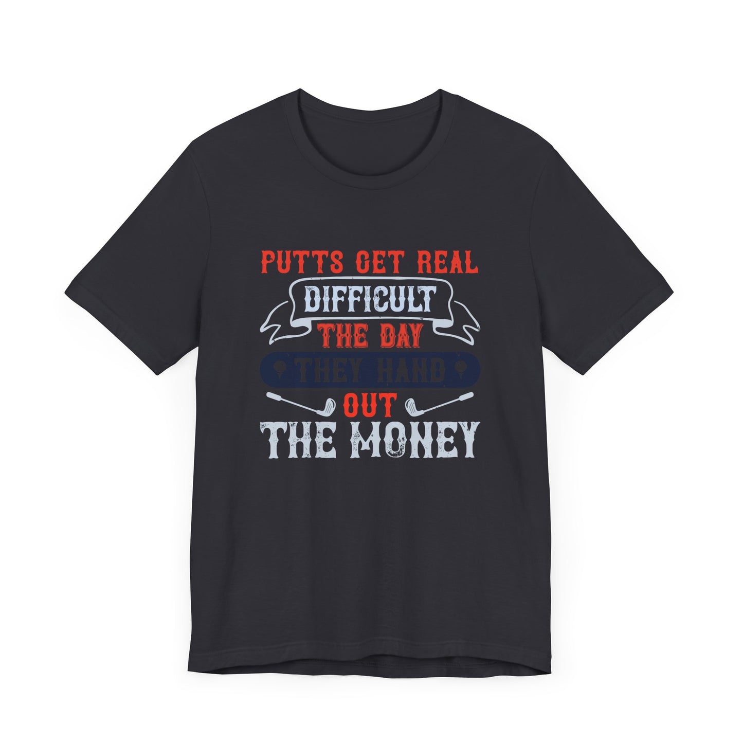 Putts Get Real Difficult the Day They Hand Out the Money - Unisex Jersey Short Sleeve Tee