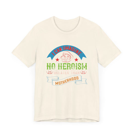 I Can Imagine No Heroism Greater Than Motherhood - Unisex Jersey Short Sleeve Tee - 11534