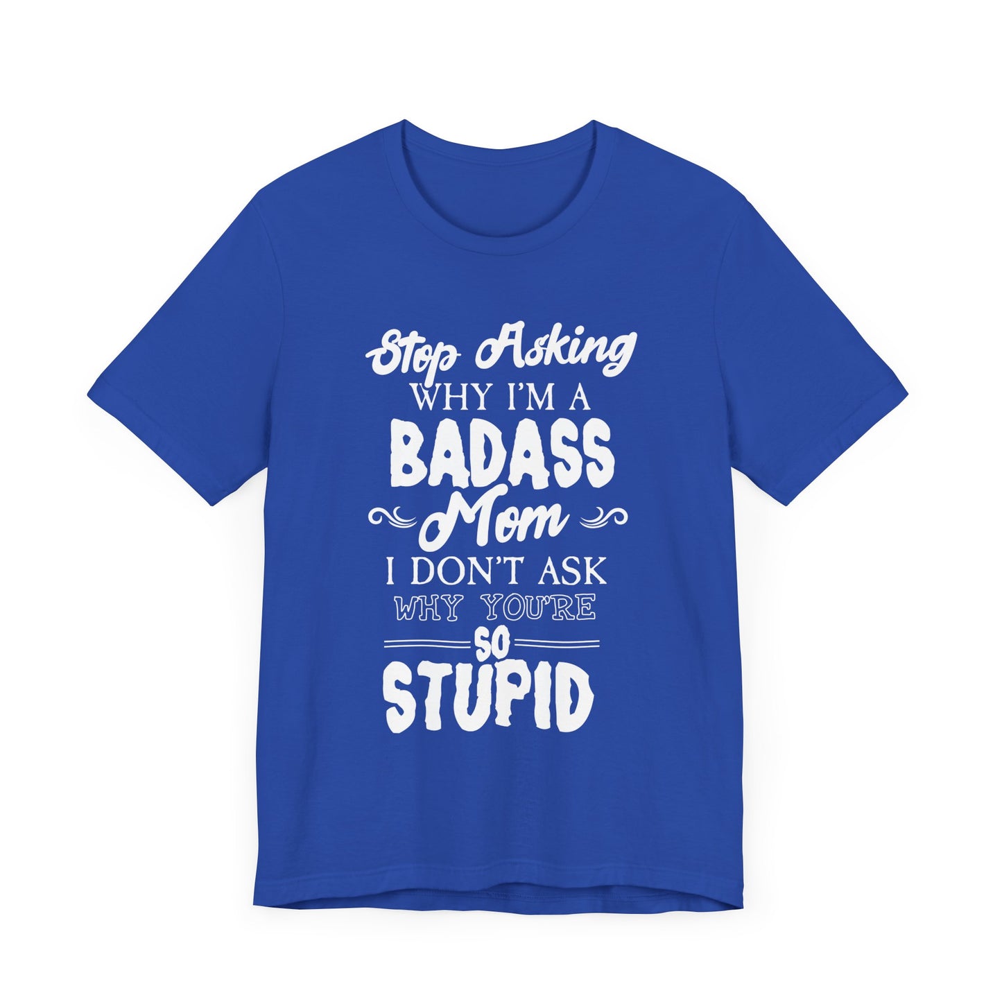 Stop Asking Why I'm A Badass Mom, I Don't Ask Why You're So Stupid - Unisex Jersey Short Sleeve Tee - 12970