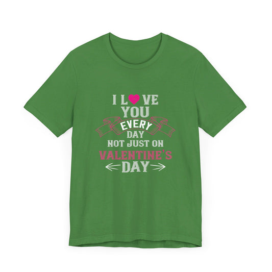 I Love You Every Day, Not Just on Valentine’s Day - Unisex Jersey Short Sleeve Tee