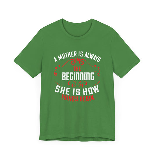A Mother Is Always The Beginning. She Is How Things Begin - Unisex Jersey Short Sleeve Tee - 11603