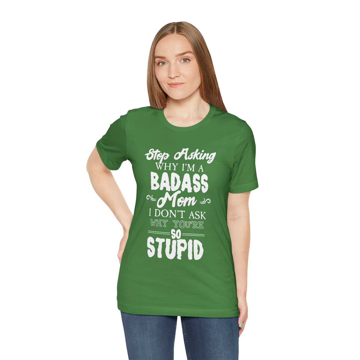 Stop Asking Why I'm A Badass Mom, I Don't Ask Why You're So Stupid - Unisex Jersey Short Sleeve Tee - 12970