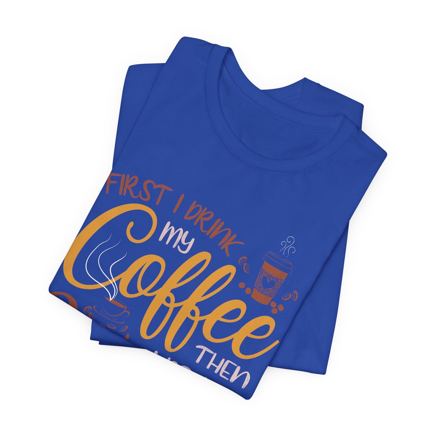 First I Drink My Coffee Then I Do My Things - Unisex Jersey Short Sleeve Tee