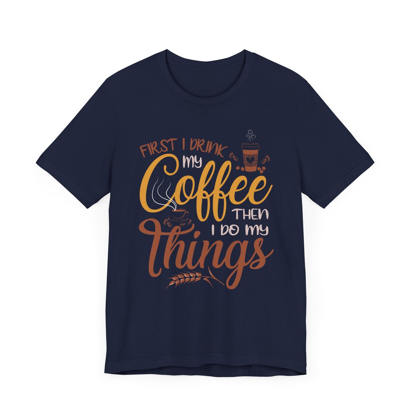 First I Drink My Coffee Then I Do My Things - Unisex Jersey Short Sleeve Tee