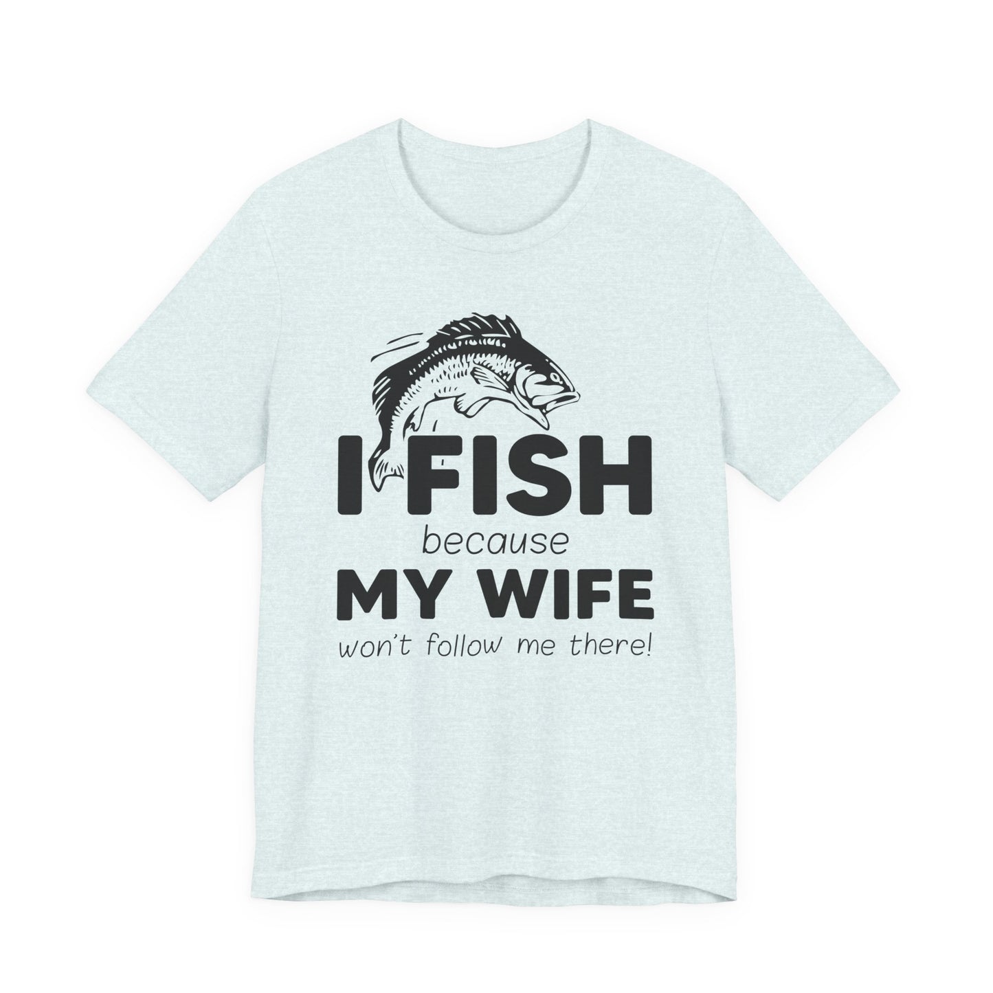 I Fish Because My Wife Won't Follow Me There! - Unisex Jersey Short Sleeve Tee - 14087