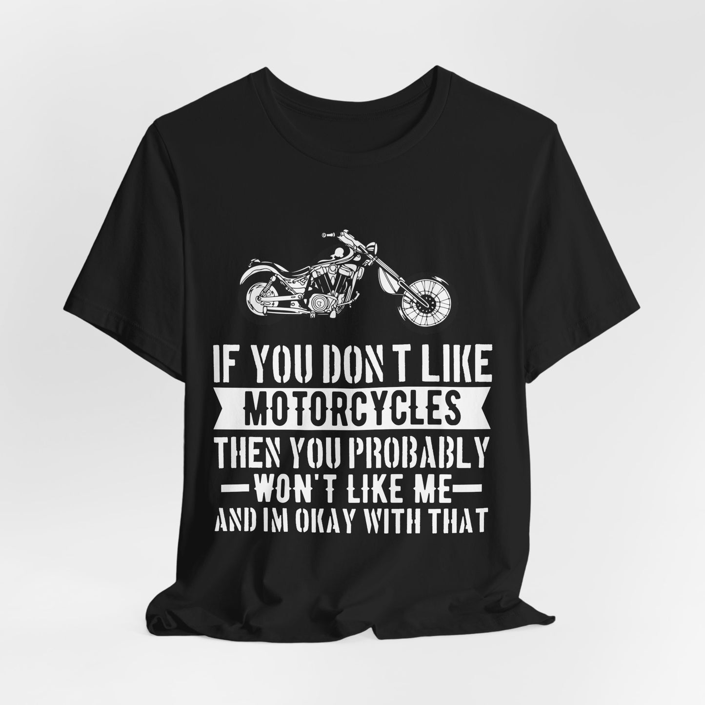 If You Don't Like Motorcycles, Then You Probably Won't Like Me and I'm Okay with That - Unisex Jersey Short Sleeve Tee - 13453