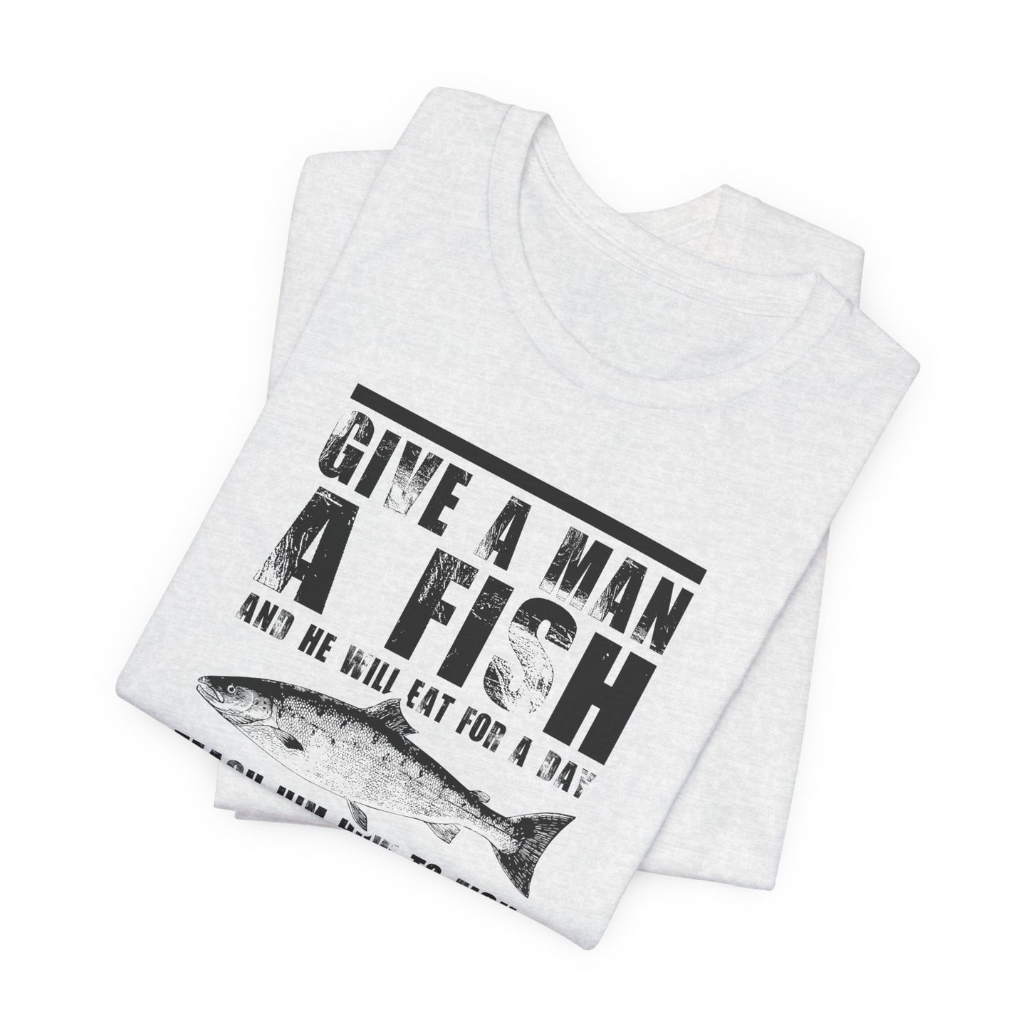 Give A Man A Fish And He'll Eat For A Day, Teach Him How To Fish And You Get Rid Of Him For The Entire Weekend - Unisex Jersey Short Sleeve Tee - 14189