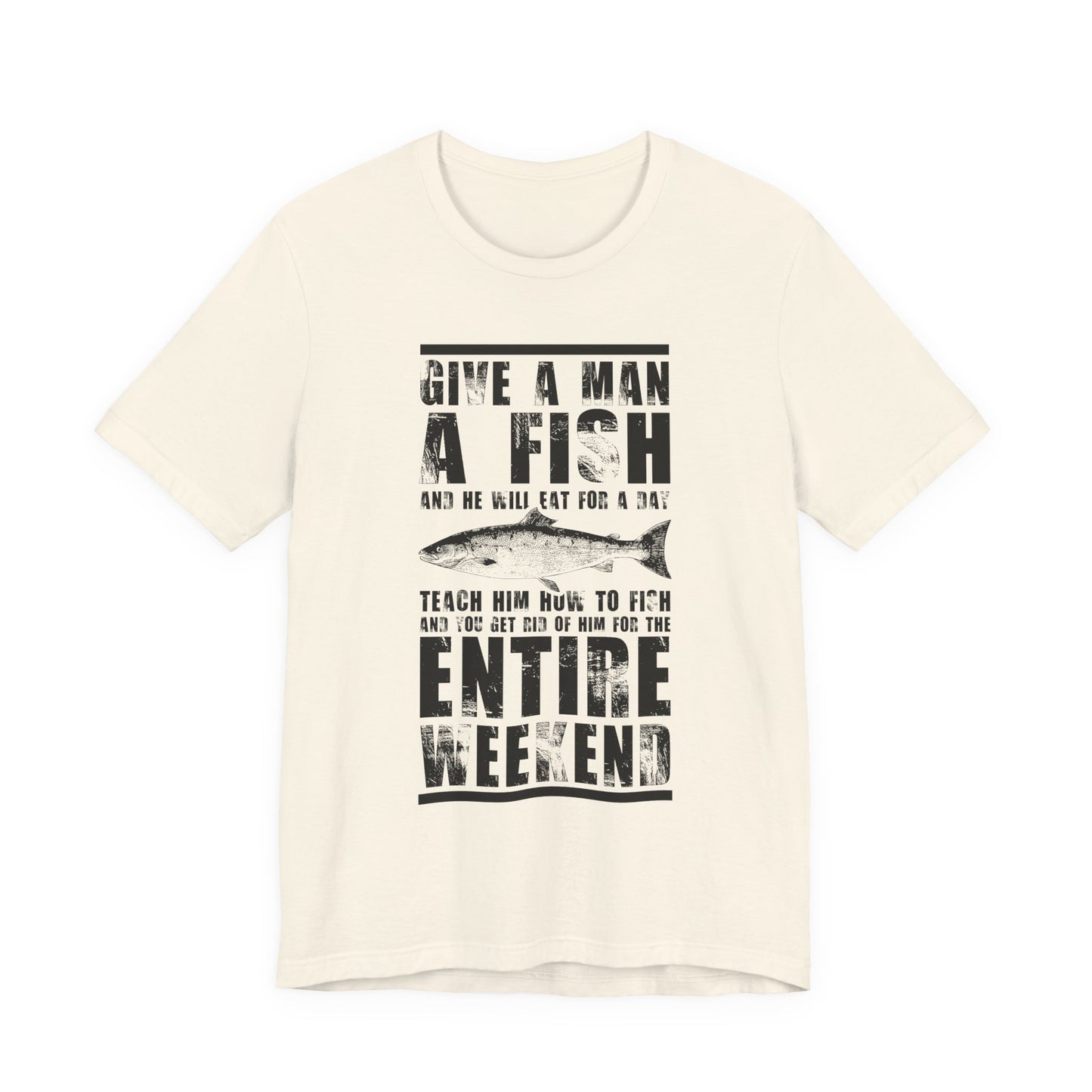 Give A Man A Fish And He'll Eat For A Day, Teach Him How To Fish And You Get Rid Of Him For The Entire Weekend - Unisex Jersey Short Sleeve Tee - 14189