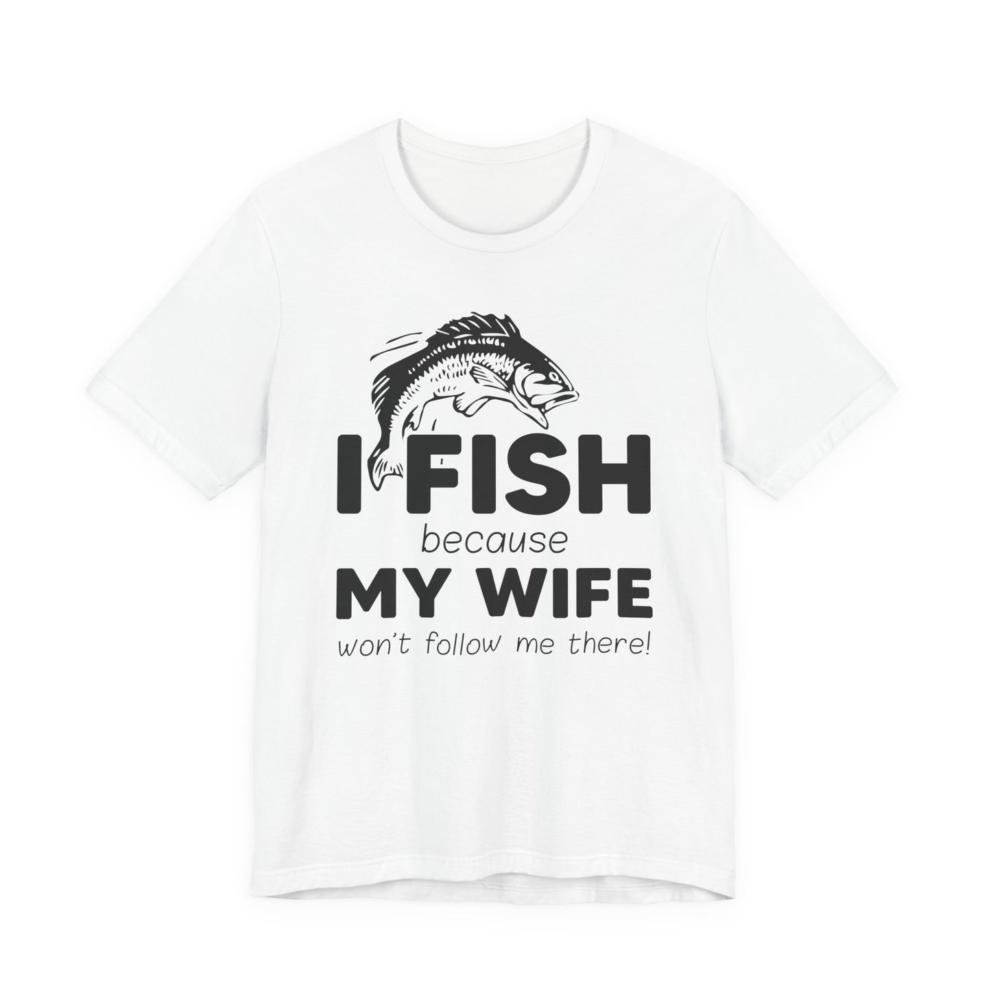 I Fish Because My Wife Won't Follow Me There! - Unisex Jersey Short Sleeve Tee - 14087