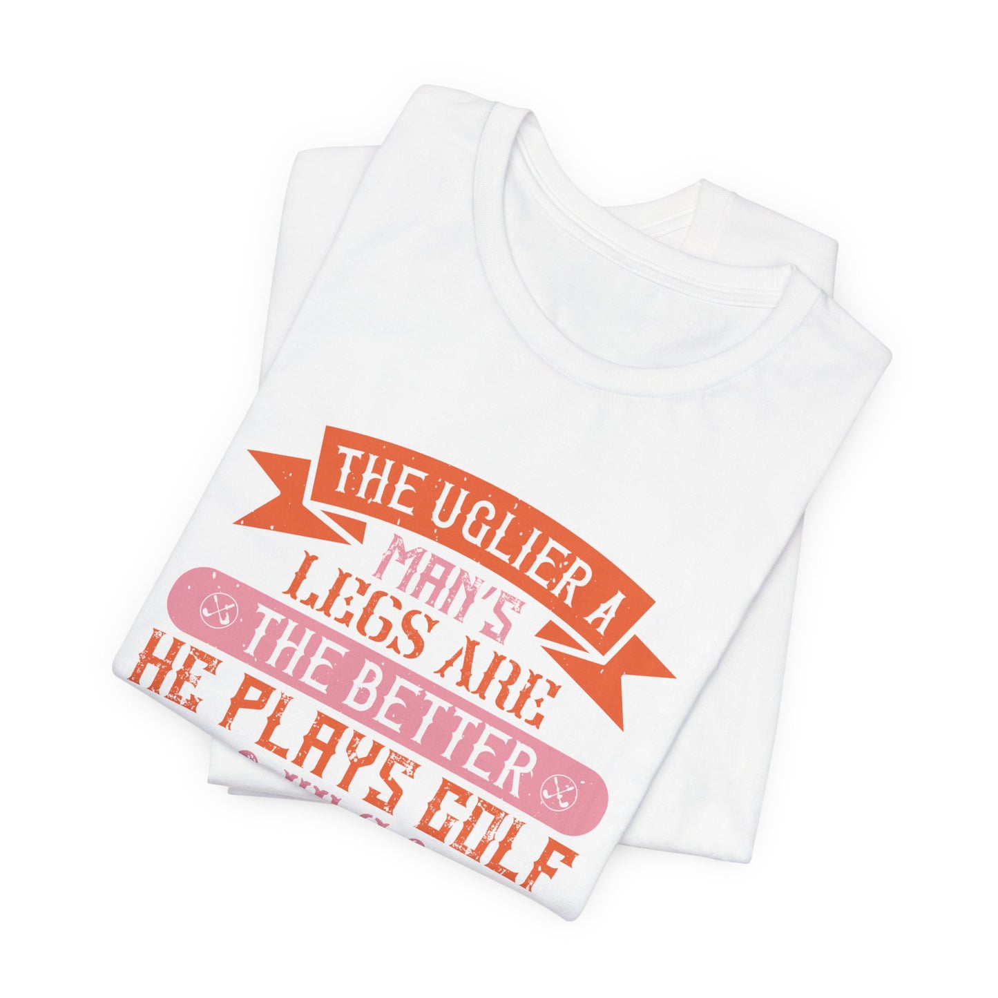 The Uglier a Man’s Legs Are, the Better He Plays Golf. It’s Almost a Law - Unisex Jersey Short Sleeve Tee - 12228