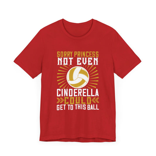 Volleyball: Sorry Princess, Not Even Cinderella Could Get to This Ball - Unisex Jersey Short Sleeve Tee