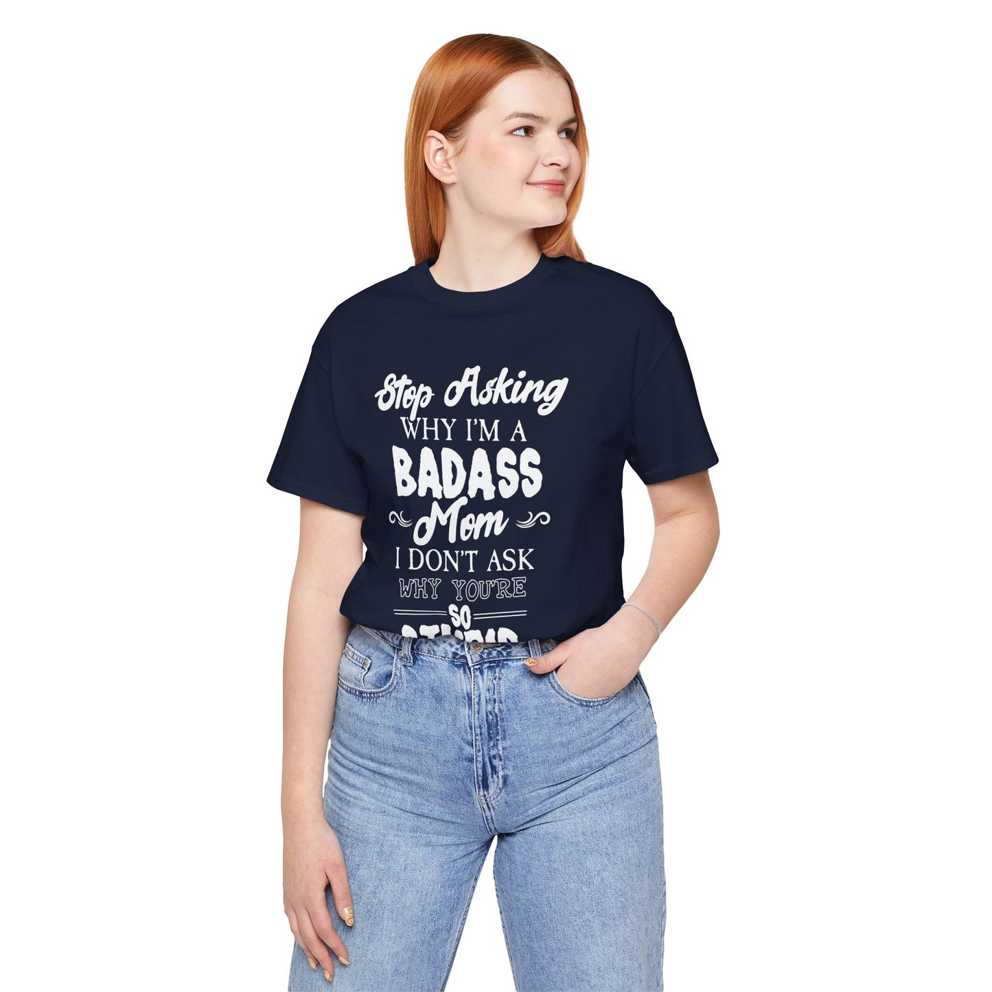Stop Asking Why I'm A Badass Mom, I Don't Ask Why You're So Stupid - Unisex Jersey Short Sleeve Tee - 12970