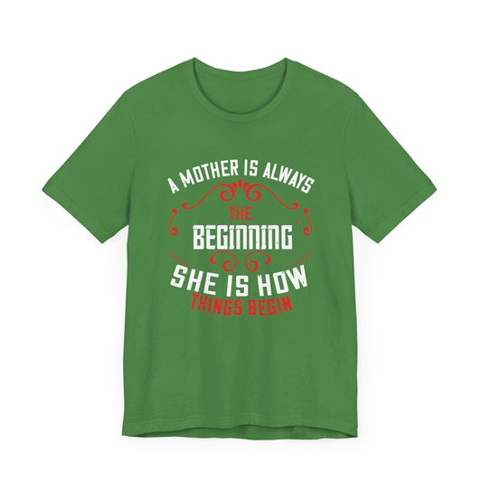 A Mother Is Always The Beginning. She Is How Things Begin - Unisex Jersey Short Sleeve Tee