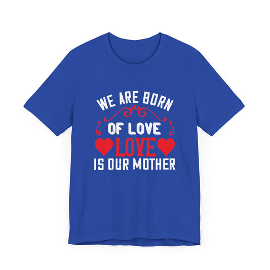 We Are Born of Love, Love Is Our Mother - Unisex Jersey Short Sleeve Tee - 11055