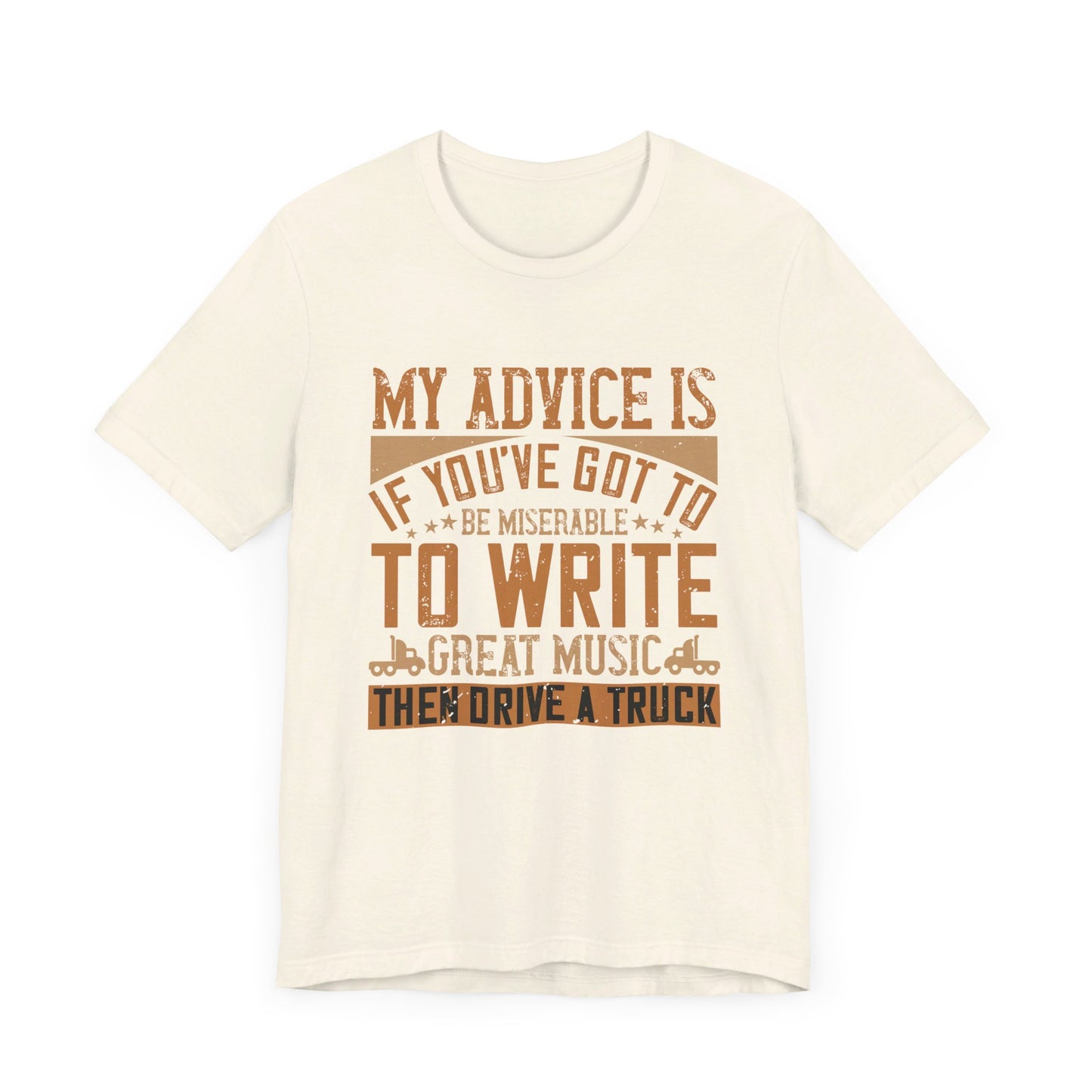 My Advice Is, If You’ve Got to Be Miserable to Write Great Music, Then Drive a Truck - Unisex Jersey Short Sleeve Tee