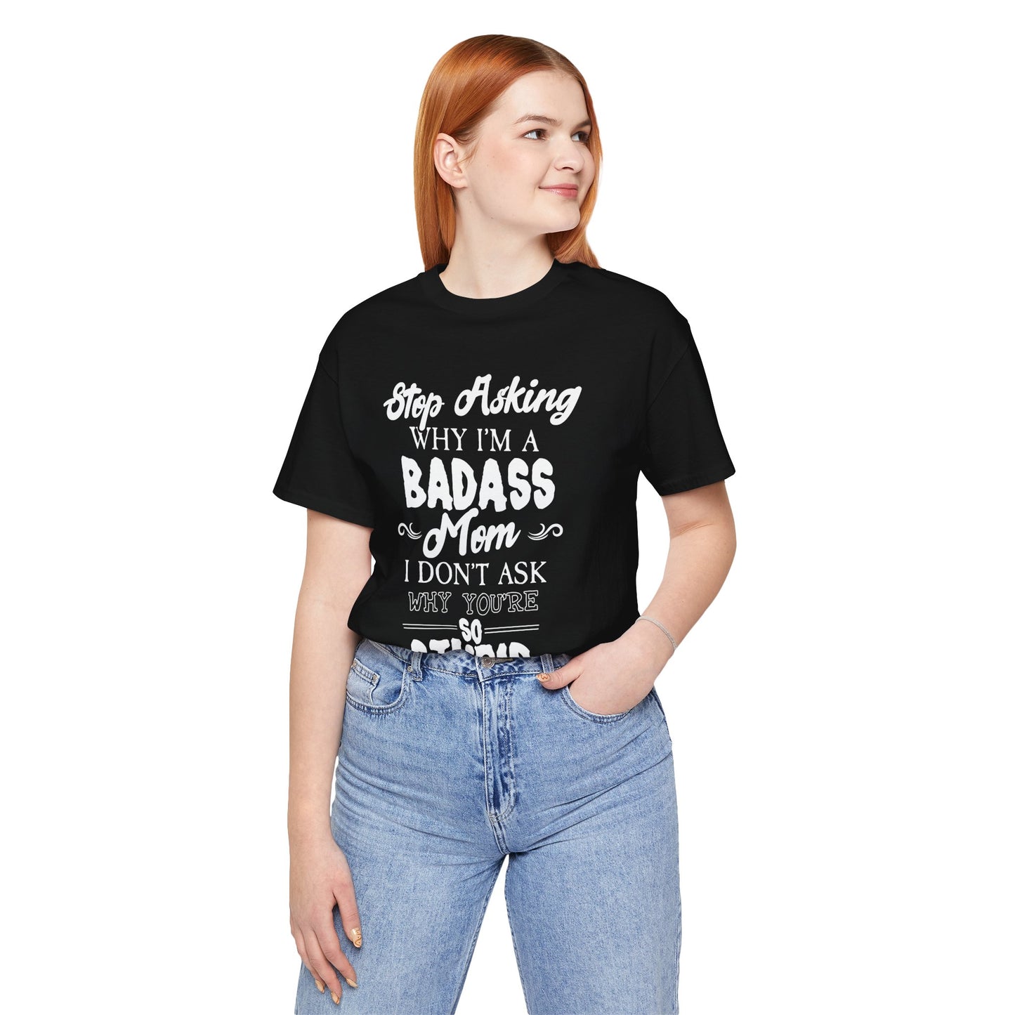 Stop Asking Why I'm A Badass Mom, I Don't Ask Why You're So Stupid - Unisex Jersey Short Sleeve Tee - 12970