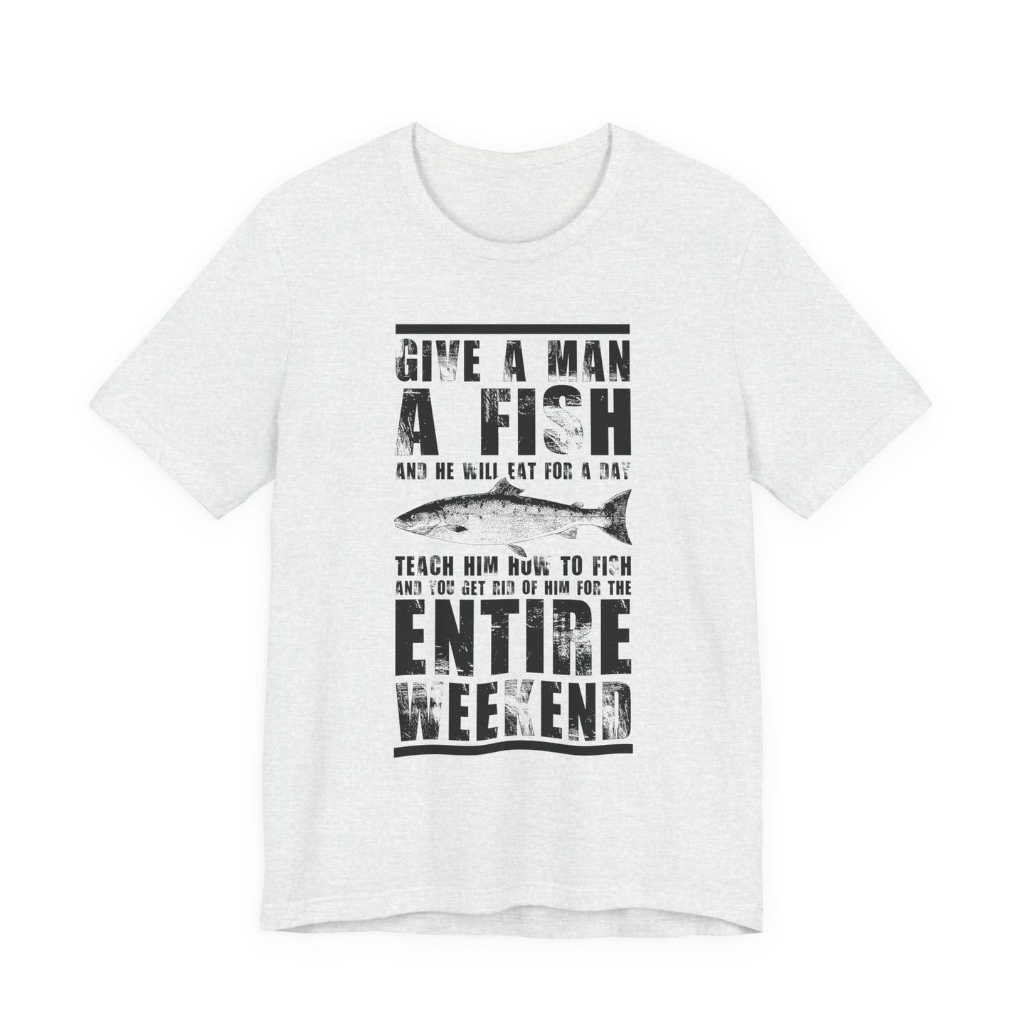 Give A Man A Fish And He'll Eat For A Day, Teach Him How To Fish And You Get Rid Of Him For The Entire Weekend - Unisex Jersey Short Sleeve Tee - 14189