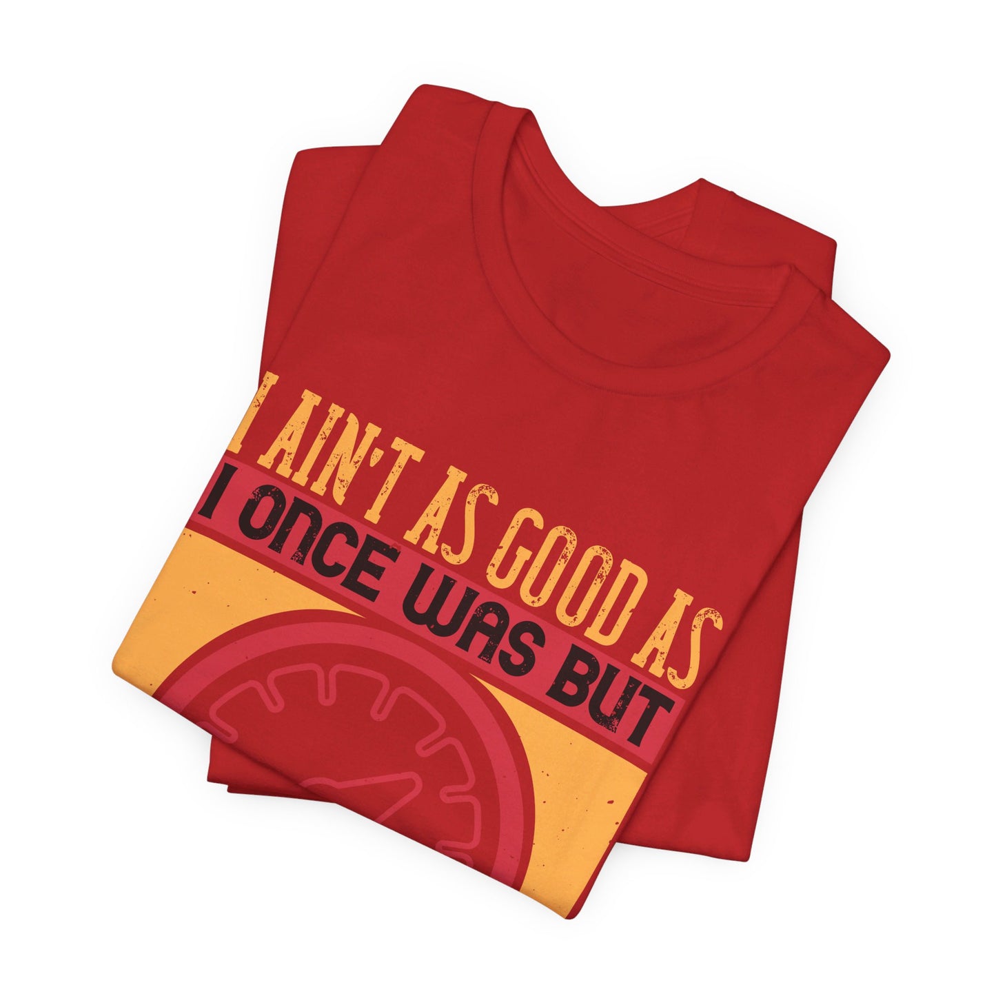 I Ain’t as Good as I Once Was, But I Am as Good Once as I Ever Was - Unisex Jersey Short Sleeve Tee