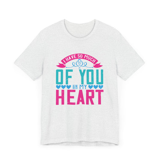 Mother: I Have So Much Of You In My Heart - Unisex Jersey Short Sleeve Tee - 11532