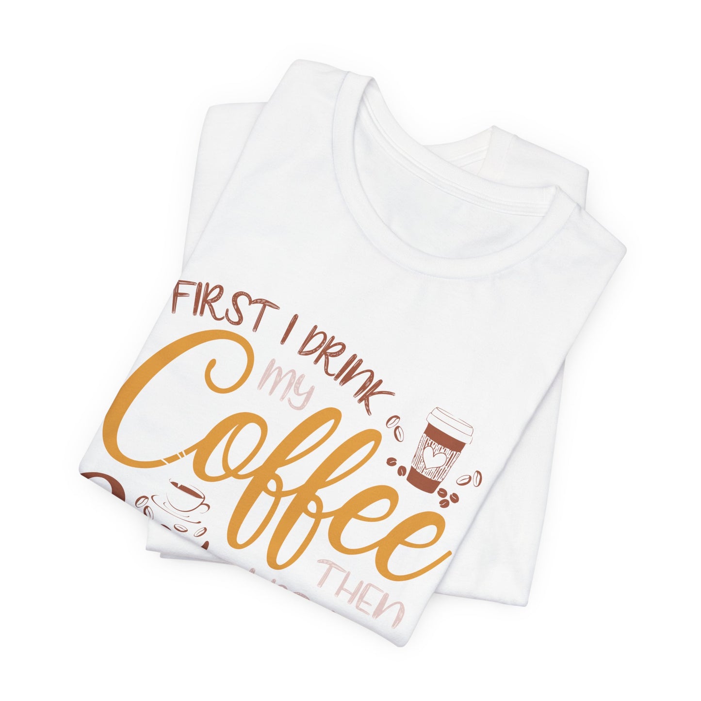 First I Drink My Coffee Then I Do My Things - Unisex Jersey Short Sleeve Tee