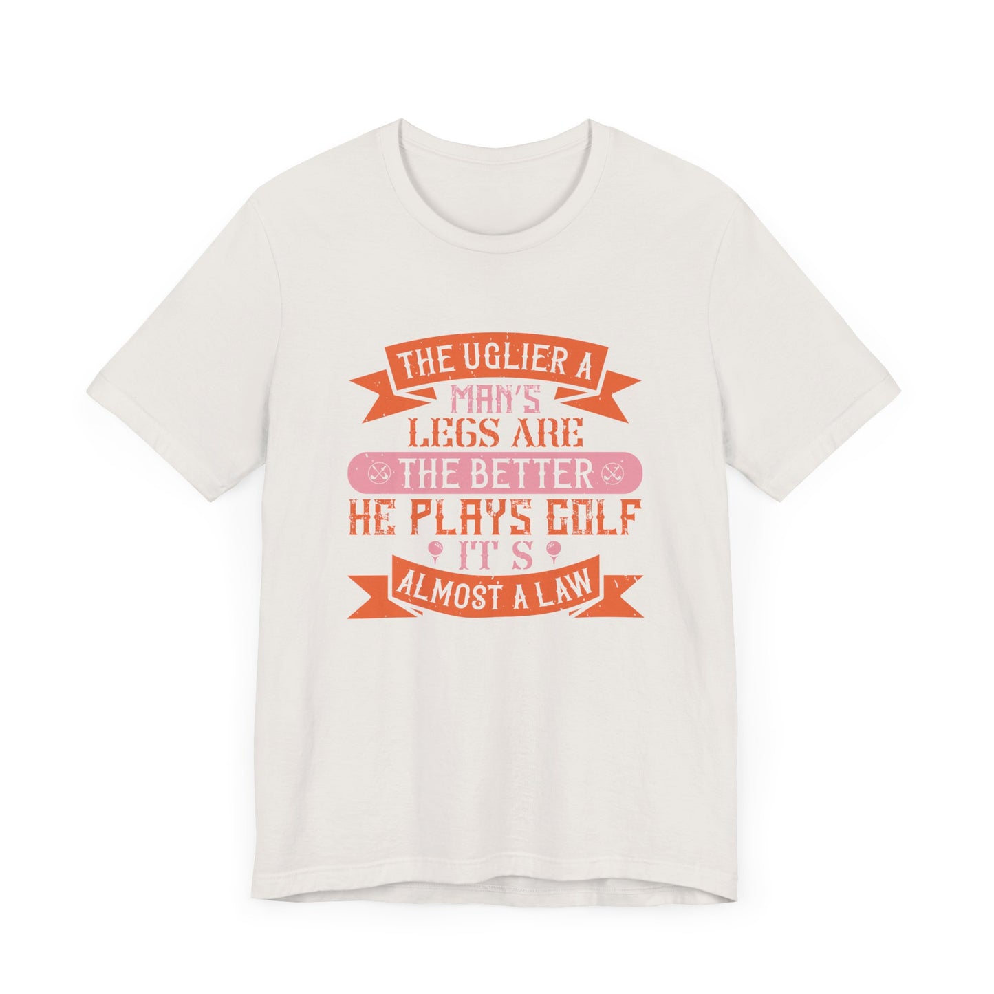 The Uglier a Man’s Legs Are, the Better He Plays Golf. It’s Almost a Law - Unisex Jersey Short Sleeve Tee - 12228