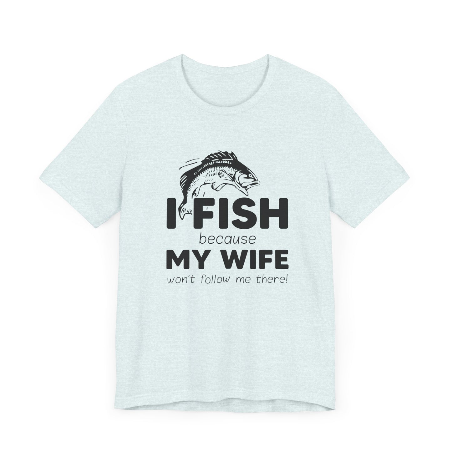 I Fish Because My Wife Won't Follow Me There! - Unisex Jersey Short Sleeve Tee