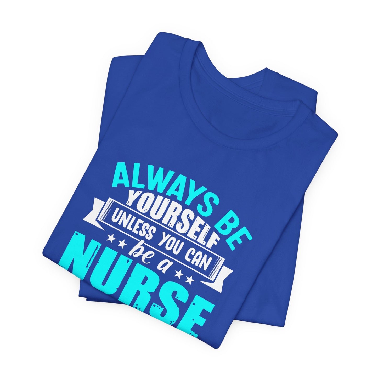 Always Be Yourself Unless You Can Be A Nurse, Then Always Be A Nurse - Unisex Jersey Short Sleeve Tee - 13331