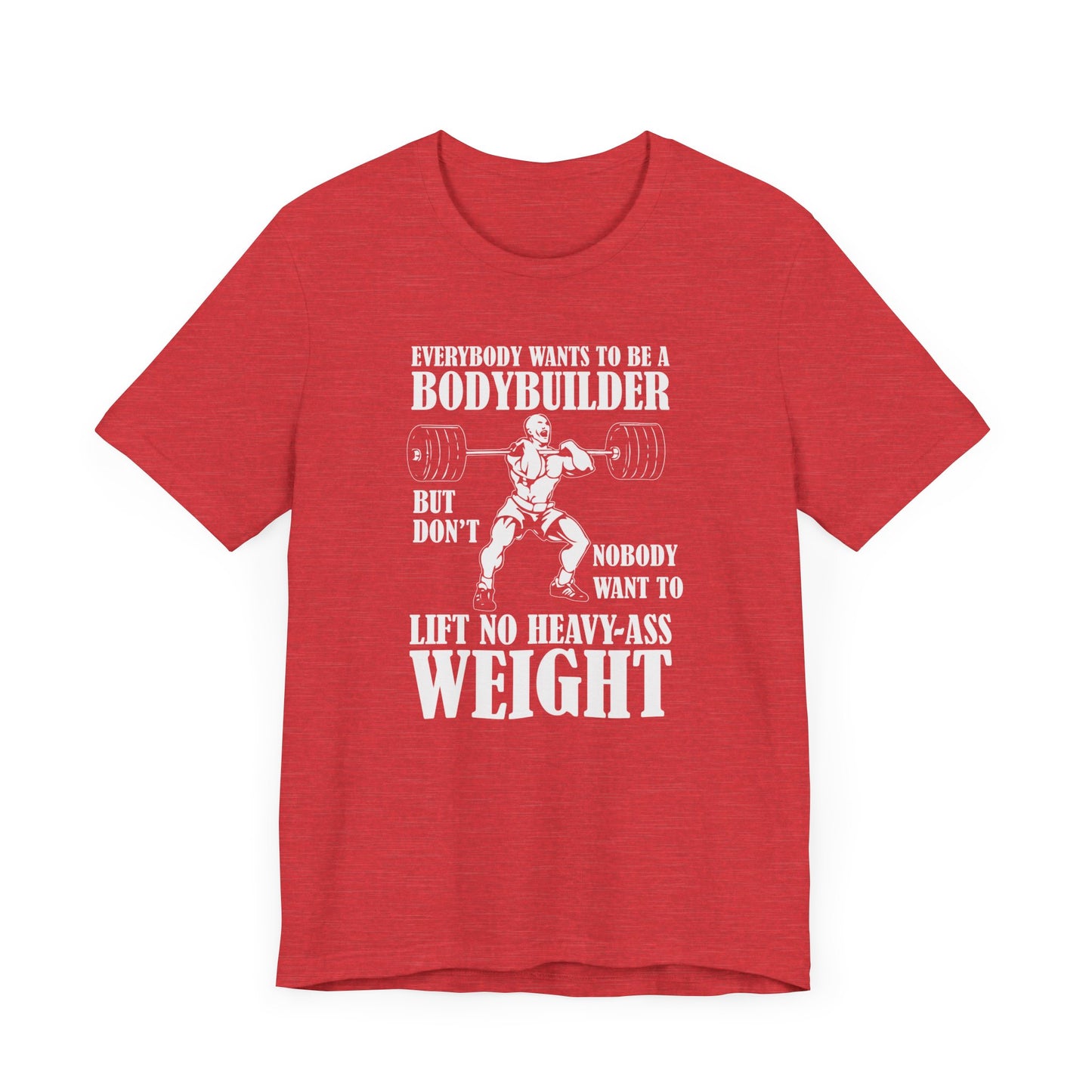 Gym: Everybody Wants To  Be A Bodybuilder, But Nobody Wants To Lift Heavy Stuff - Unisex Jersey Short Sleeve Tee