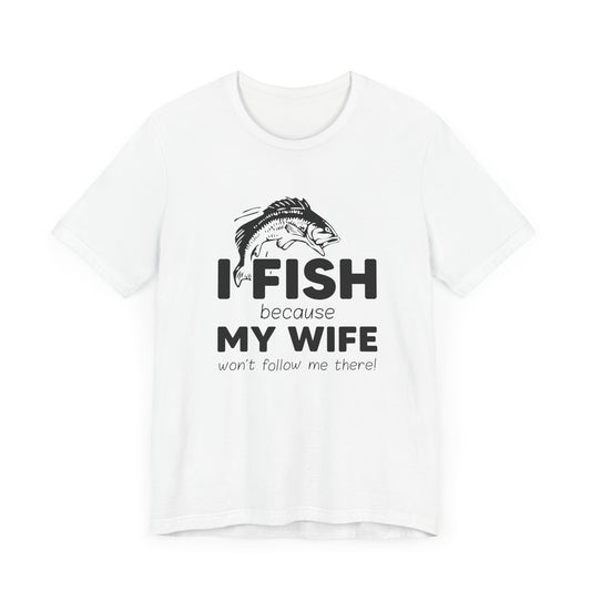 I Fish Because My Wife Won't Follow Me There! - Unisex Jersey Short Sleeve Tee