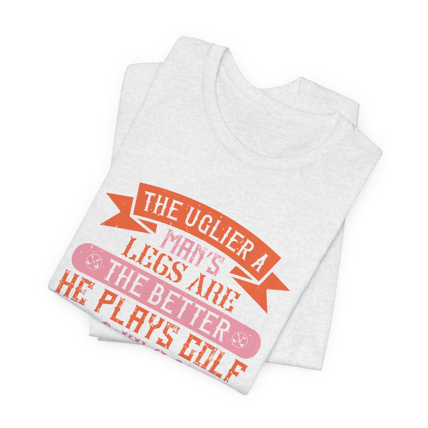 The Uglier a Man’s Legs Are, the Better He Plays Golf. It’s Almost a Law - Unisex Jersey Short Sleeve Tee - 12228