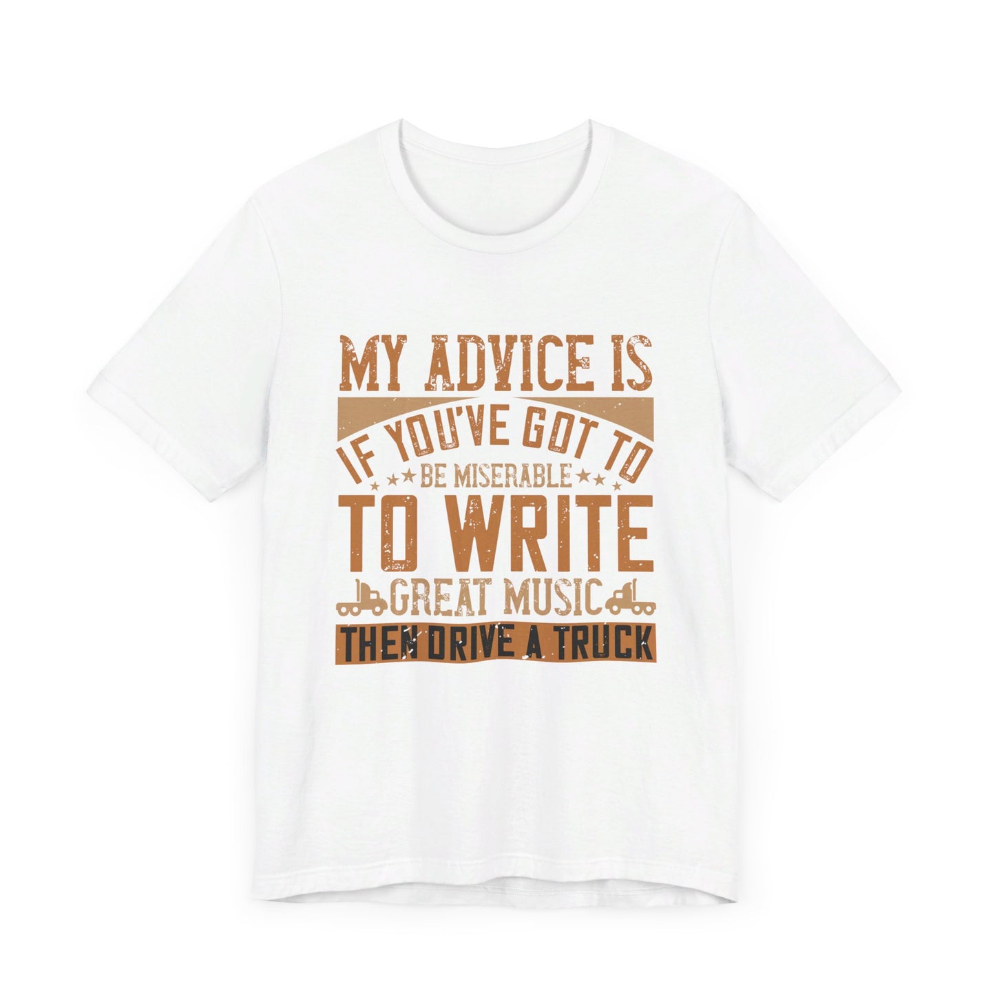 My Advice Is, If You’ve Got to Be Miserable to Write Great Music, Then Drive a Truck - Unisex Jersey Short Sleeve Tee