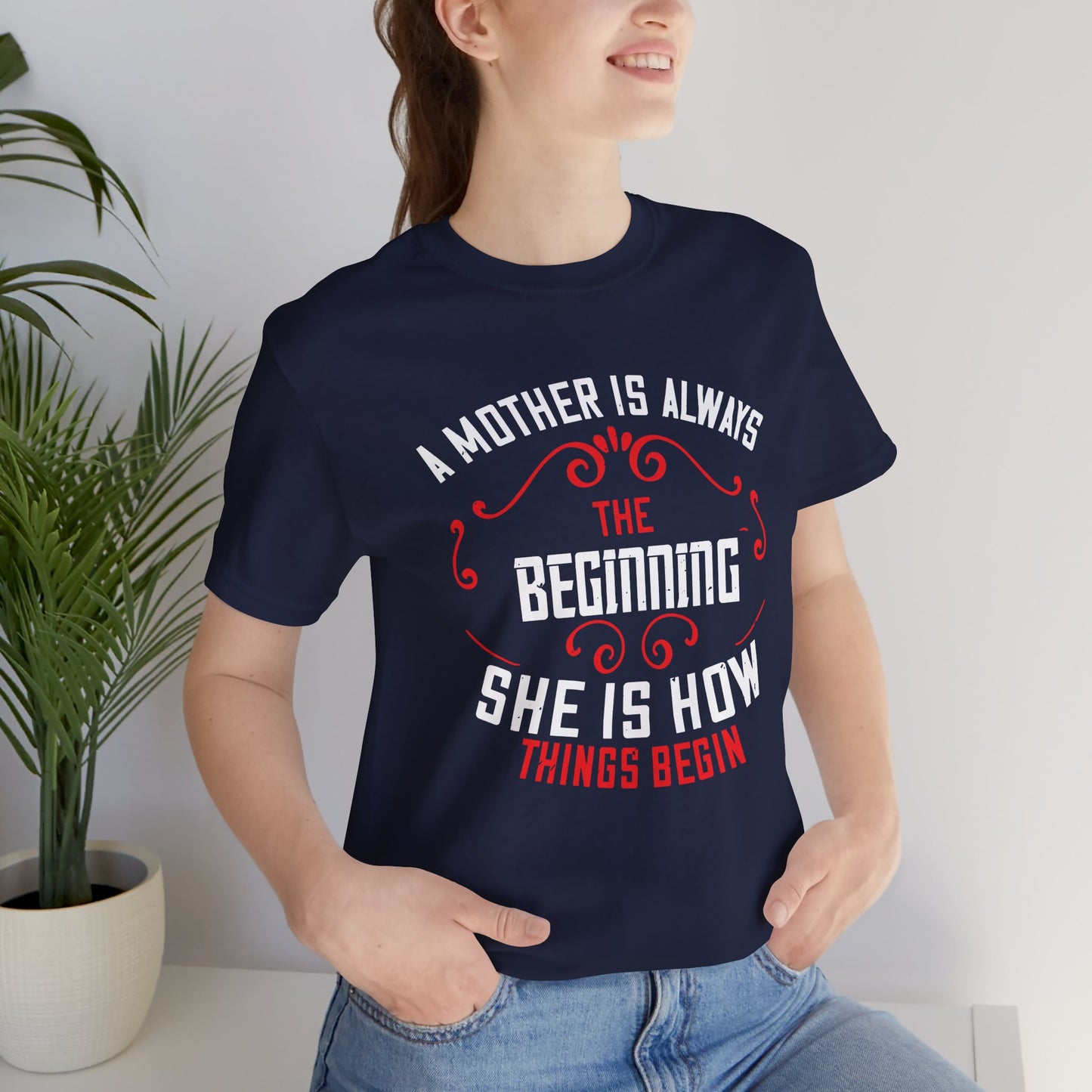 A Mother Is Always The Beginning. She Is How Things Begin - Unisex Jersey Short Sleeve Tee - 11603
