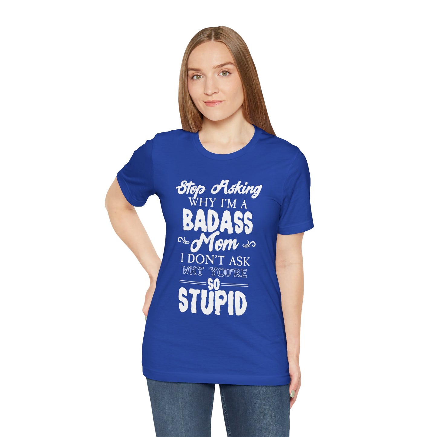 Stop Asking Why I'm A Badass Mom, I Don't Ask Why You're So Stupid - Unisex Jersey Short Sleeve Tee - 12970