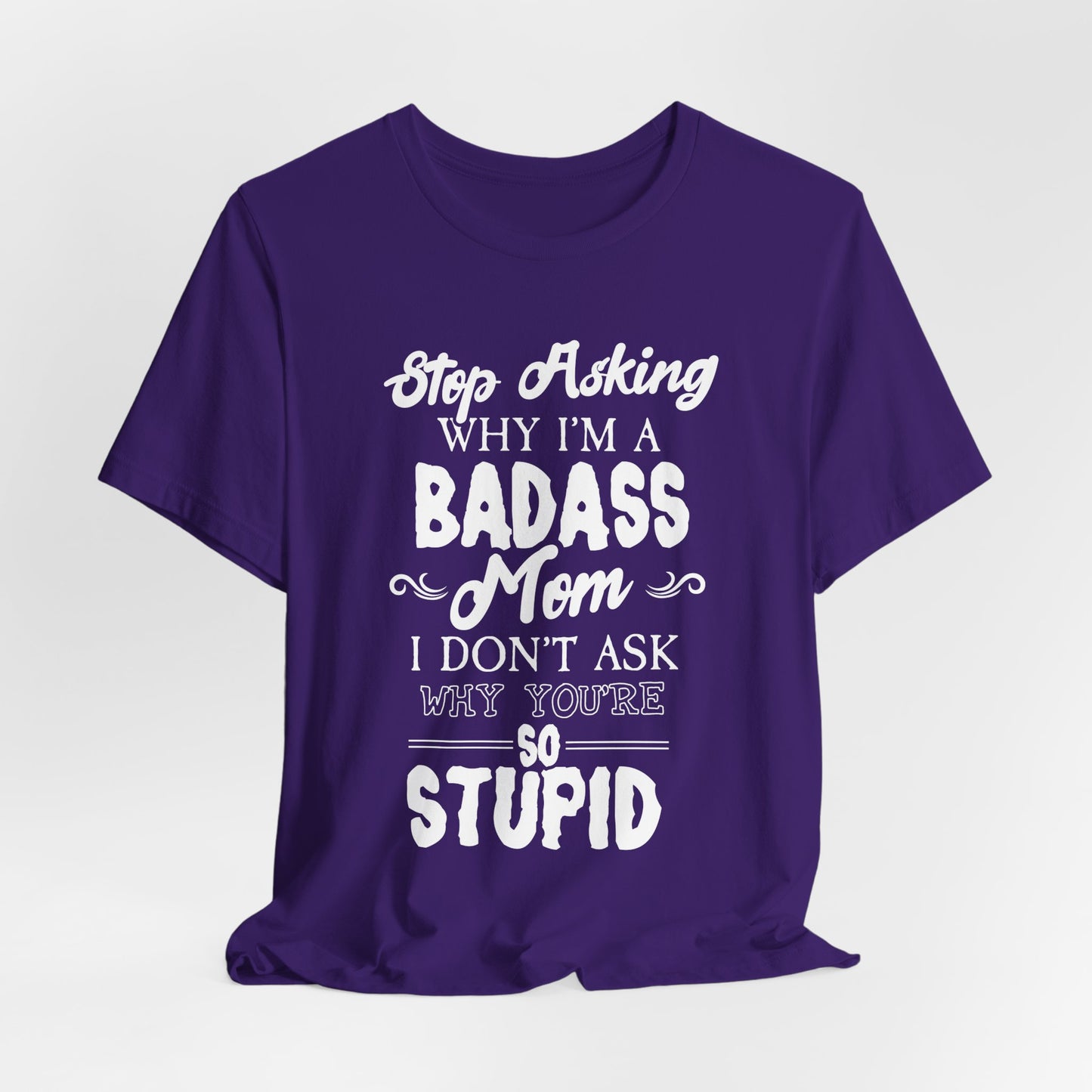 Stop Asking Why I'm A Badass Mom, I Don't Ask Why You're So Stupid - Unisex Jersey Short Sleeve Tee - 12970