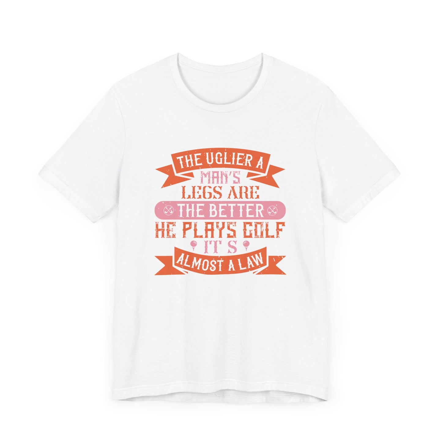 The Uglier a Man’s Legs Are, the Better He Plays Golf. It’s Almost a Law - Unisex Jersey Short Sleeve Tee - 12228