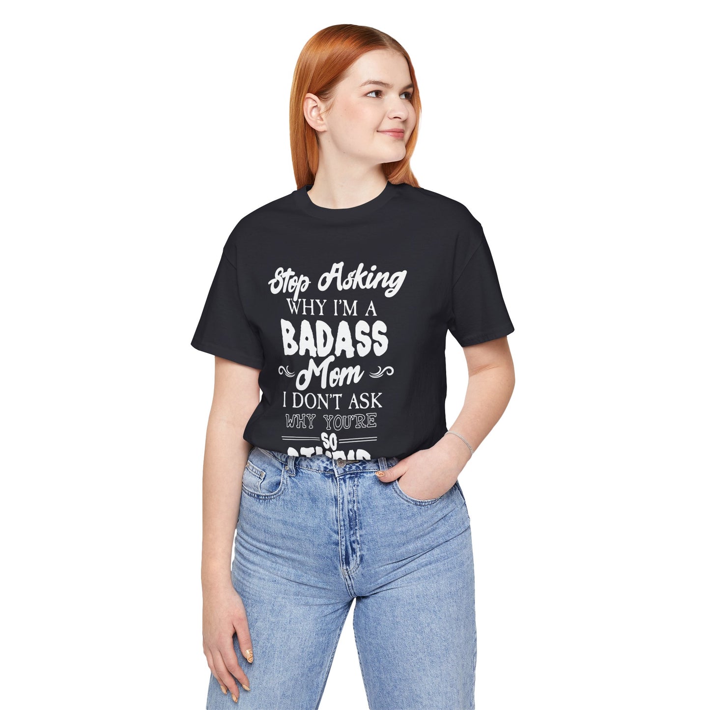 Stop Asking Why I'm A Badass Mom, I Don't Ask Why You're So Stupid - Unisex Jersey Short Sleeve Tee - 12970